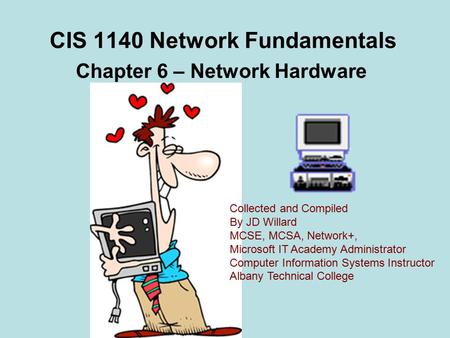 CIS 1140 Network Fundamentals Chapter 6 – Network Hardware Collected and Compiled By JD Willard MCSE, MCSA, Network+, Microsoft IT Academy Administrator.