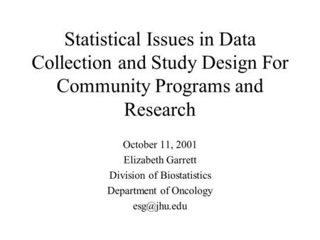 Statistical Issues in Data Collection and Study Design For Community Programs and Research October 11, 2001 Elizabeth Garrett Division of Biostatistics.