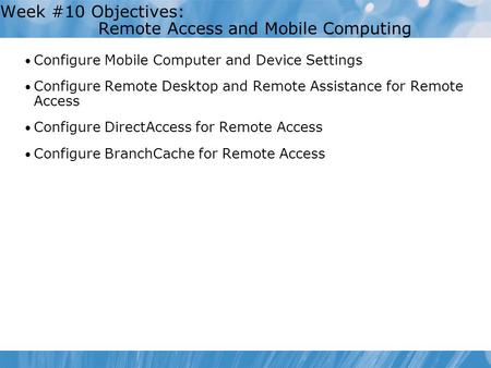 Week #10 Objectives: Remote Access and Mobile Computing Configure Mobile Computer and Device Settings Configure Remote Desktop and Remote Assistance for.