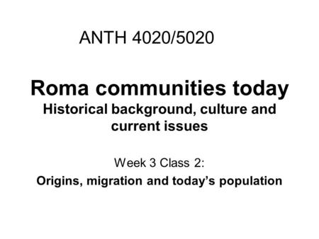 Roma communities today Historical background, culture and current issues Week 3 Class 2: Origins, migration and today’s population ANTH 4020/5020.