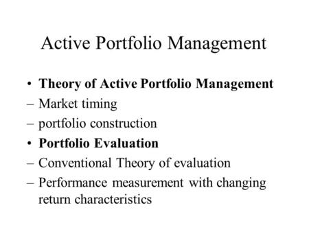 Active Portfolio Management Theory of Active Portfolio Management –Market timing –portfolio construction Portfolio Evaluation –Conventional Theory of evaluation.