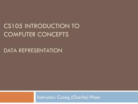 CS105 INTRODUCTION TO COMPUTER CONCEPTS DATA REPRESENTATION Instructor: Cuong (Charlie) Pham.