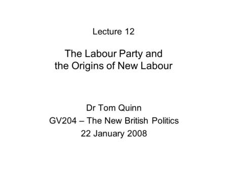 Lecture 12 The Labour Party and the Origins of New Labour Dr Tom Quinn GV204 – The New British Politics 22 January 2008.