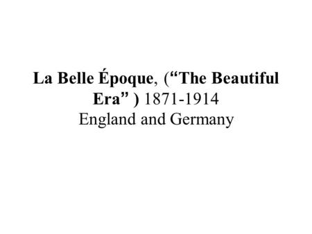 La Belle Époque, (“The Beautiful Era” ) 1871-1914 England and Germany.