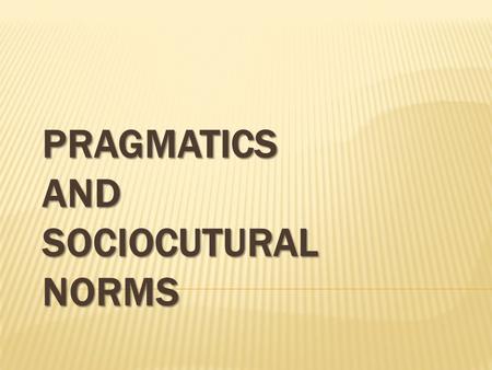 PRAGMATICS AND SOCIOCUTURAL NORMS. Sociocultural norms, such as how to express politeness in a given context, guide pragmatic expression. For example,