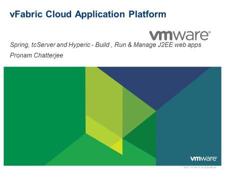 © 2011 VMware Inc. All rights reserved vFabric Cloud Application Platform Spring, tcServer and Hyperic - Build, Run & Manage J2EE web apps Pronam Chatterjee.