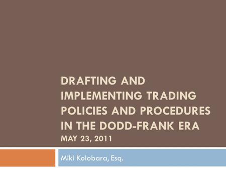 DRAFTING AND IMPLEMENTING TRADING POLICIES AND PROCEDURES IN THE DODD-FRANK ERA MAY 23, 2011 Miki Kolobara, Esq.