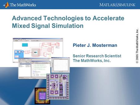 © 2005 The MathWorks, Inc. Advanced Technologies to Accelerate Mixed Signal Simulation Pieter J. Mosterman Senior Research Scientist The MathWorks, Inc.