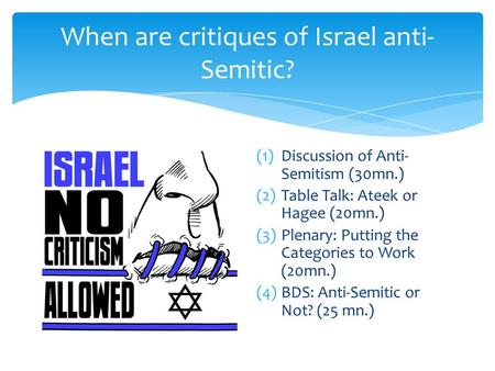 When are critiques of Israel anti- Semitic? (1)Discussion of Anti- Semitism (30mn.) (2)Table Talk: Ateek or Hagee (20mn.) (3)Plenary: Putting the Categories.