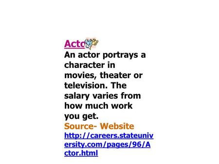 Actor An actor portrays a character in movies, theater or television. The salary varies from how much work you get. Source- Website