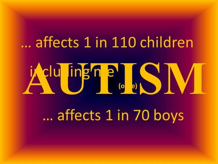 AUTISM … affects 1 in 110 children … affects 1 in 70 boys including me (once)