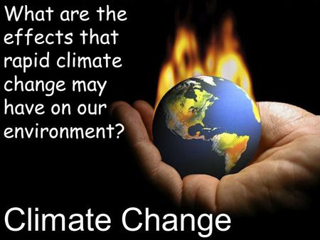 Climate Change What are the effects that rapid climate change may have on our environment?