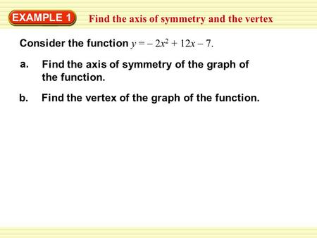 EXAMPLE 1 Find the axis of symmetry and the vertex Consider the function y = – 2x 2 + 12x – 7. a. Find the axis of symmetry of the graph of the function.