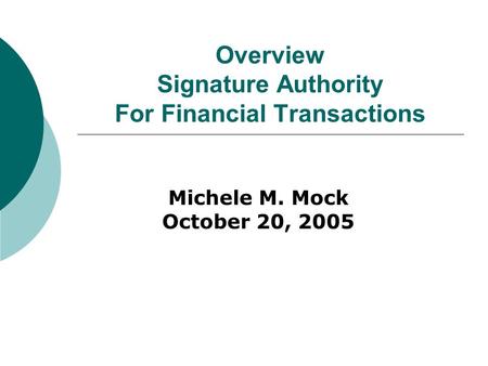 Overview Signature Authority For Financial Transactions Michele M. Mock October 20, 2005.
