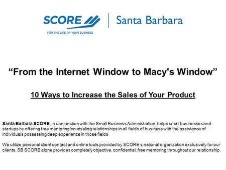 “From the Internet Window to Macy's Window” 10 Ways to Increase the Sales of Your Product Santa Barbara SCORE, in conjunction with the Small Business Administration,