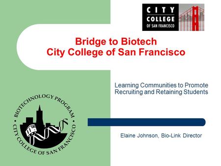 Bridge to Biotech City College of San Francisco Learning Communities to Promote Recruiting and Retaining Students Elaine Johnson, Bio-Link Director.
