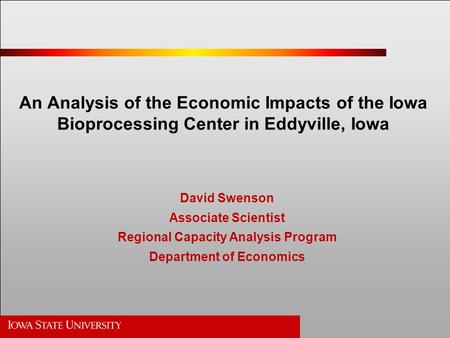 An Analysis of the Economic Impacts of the Iowa Bioprocessing Center in Eddyville, Iowa David Swenson Associate Scientist Regional Capacity Analysis Program.