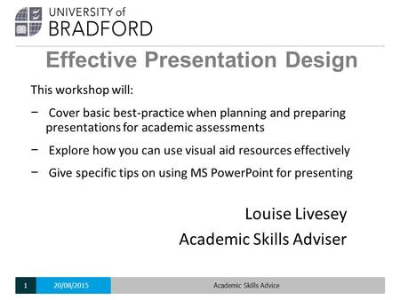 Effective Presentation Design Louise Livesey Academic Skills Adviser 20/08/2015Academic Skills Advice1 This workshop will: − Cover basic best-practice.