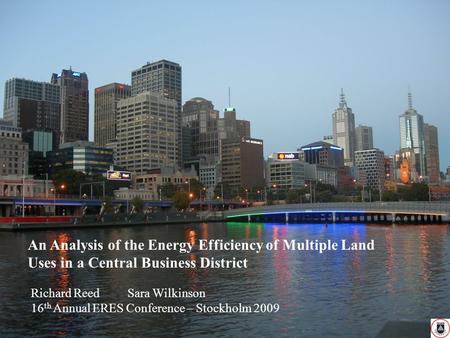 An Analysis of the Energy Efficiency of Multiple Land Uses in a Central Business District Richard Reed Sara Wilkinson 16 th Annual ERES Conference – Stockholm.