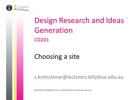 Design Research and Ideas Generation CD201 Choosing a site BBCD Melbourne BAPDCOM Version 1 - October, 2012
