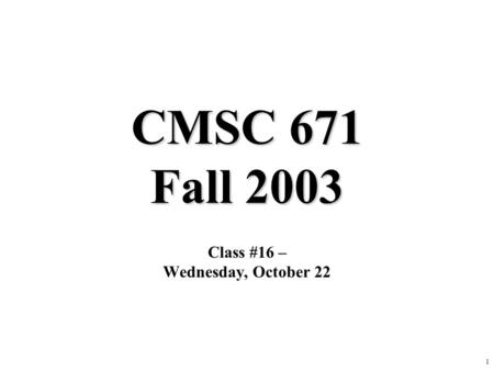 1 CMSC 671 Fall 2003 Class #16 – Wednesday, October 22.
