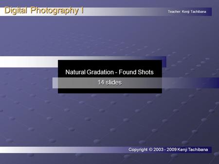 Teacher: Kenji Tachibana Digital Photography I. Natural Gradation - Found Shots 14 slides Copyright © 2003 - 2009 Kenji Tachibana.
