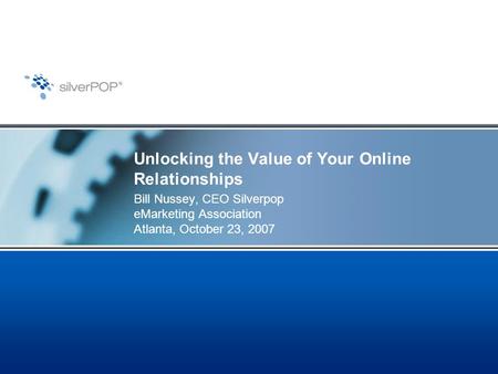 Unlocking the Value of Your Online Relationships Bill Nussey, CEO Silverpop eMarketing Association Atlanta, October 23, 2007.