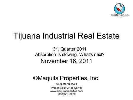 Presented by JP de Kervor www.maquilaproperties.com (858) 551.8000 Tijuana Industrial Real Estate November 16, 2011 ©Maquila Properties, Inc. All rights.