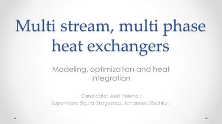 Multi stream, multi phase heat exchangers Modeling, optimization and heat integration Candidate: Axel Holene ; Supervisors: Sigurd Skogestad, Johannes.