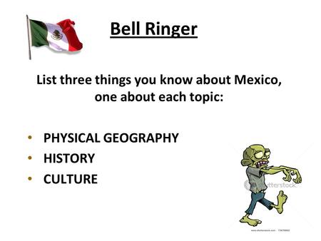 Bell Ringer List three things you know about Mexico, one about each topic: PHYSICAL GEOGRAPHY HISTORY CULTURE.