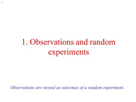 1 1. Observations and random experiments Observations are viewed as outcomes of a random experiment.