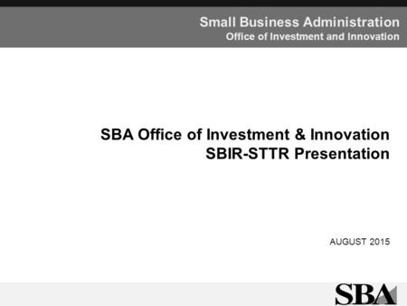 Small Business Administration Office of Investment and Innovation SBA Office of Investment & Innovation SBIR-STTR Presentation AUGUST 2015.
