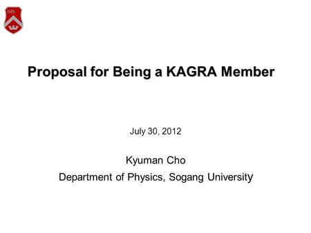 Proposal for Being a KAGRA Member July 30, 2012 Kyuman Cho Department of Physics, Sogang Universit y.