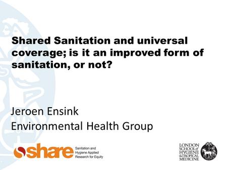 Shared Sanitation and universal coverage; is it an improved form of sanitation, or not? Jeroen Ensink Environmental Health Group.
