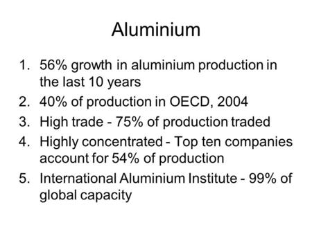 Aluminium 1.56% growth in aluminium production in the last 10 years 2.40% of production in OECD, 2004 3.High trade - 75% of production traded 4.Highly.