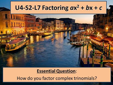 U4-S2-L7 Factoring ax 2 + bx + c Essential Question: How do you factor complex trinomials?