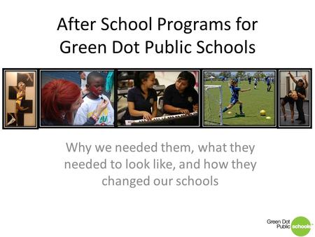After School Programs for Green Dot Public Schools Why we needed them, what they needed to look like, and how they changed our schools.
