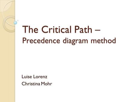 The Critical Path – Precedence diagram method Luise Lorenz Christina Mohr.