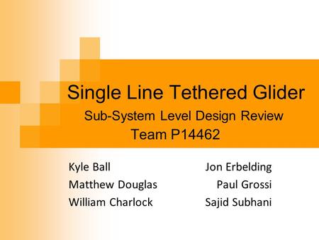 Single Line Tethered Glider Team P14462 Sub-System Level Design Review Jon Erbelding Paul Grossi Sajid Subhani Kyle Ball Matthew Douglas William Charlock.