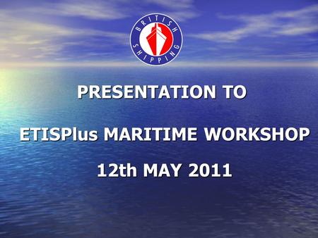 PRESENTATION TO ETISPlus MARITIME WORKSHOP 12th MAY 2011.