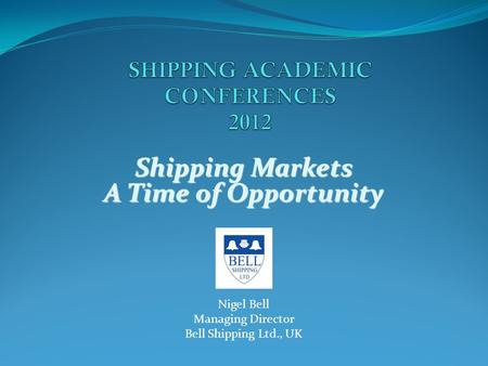 Shipping Markets A Time of Opportunity Nigel Bell Managing Director Bell Shipping Ltd., UK.