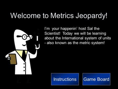 Welcome to Metrics Jeopardy! I’m your happenin’ host Sal the Scientist! Today we will be learning about the International system of units - also known.