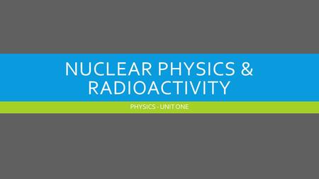 NUCLEAR PHYSICS & RADIOACTIVITY PHYSICS - UNIT ONE.