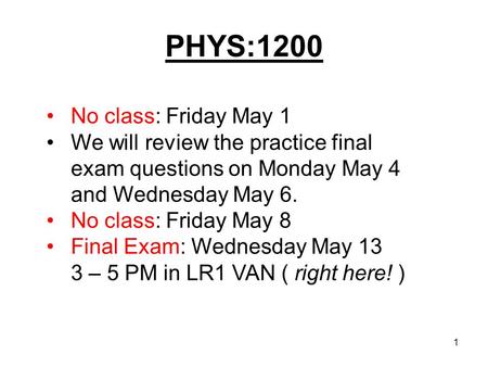PHYS:1200 1 No class: Friday May 1 We will review the practice final exam questions on Monday May 4 and Wednesday May 6. No class: Friday May 8 Final.