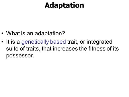 Adaptation What is an adaptation? It is a genetically based trait, or integrated suite of traits, that increases the fitness of its possessor.