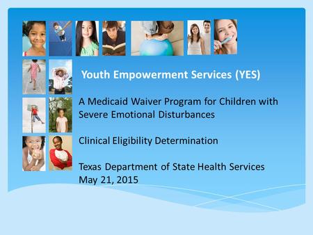 Youth Empowerment Services (YES) A Medicaid Waiver Program for Children with Severe Emotional Disturbances Clinical Eligibility Determination Texas Department.