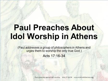 (Paul addresses a group of philosophers in Athens and urges them to worship the only true God.) Acts 17:16-34 Paul preaches against idol worship. Acts.