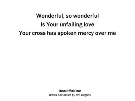 Beautiful One Words and music by Tim Hughes Wonderful, so wonderful Is Your unfailing love Your cross has spoken mercy over me.