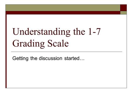 Understanding the 1-7 Grading Scale Getting the discussion started…