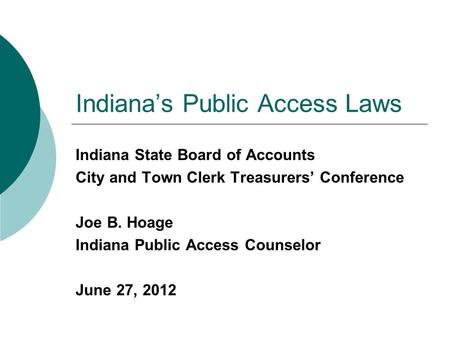 Indiana’s Public Access Laws Indiana State Board of Accounts City and Town Clerk Treasurers’ Conference Joe B. Hoage Indiana Public Access Counselor June.